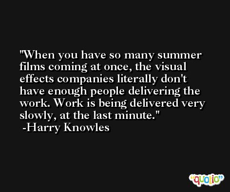 When you have so many summer films coming at once, the visual effects companies literally don't have enough people delivering the work. Work is being delivered very slowly, at the last minute. -Harry Knowles