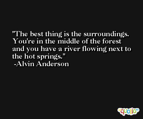 The best thing is the surroundings. You're in the middle of the forest and you have a river flowing next to the hot springs. -Alvin Anderson