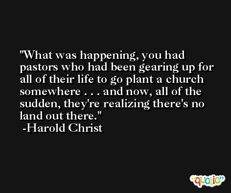 What was happening, you had pastors who had been gearing up for all of their life to go plant a church somewhere . . . and now, all of the sudden, they're realizing there's no land out there. -Harold Christ