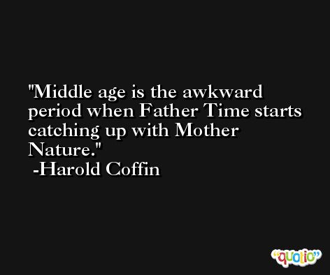 Middle age is the awkward period when Father Time starts catching up with Mother Nature. -Harold Coffin