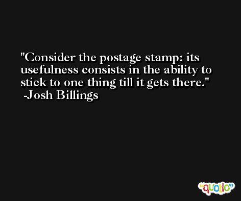 Consider the postage stamp: its usefulness consists in the ability to stick to one thing till it gets there. -Josh Billings