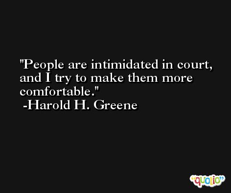 People are intimidated in court, and I try to make them more comfortable. -Harold H. Greene