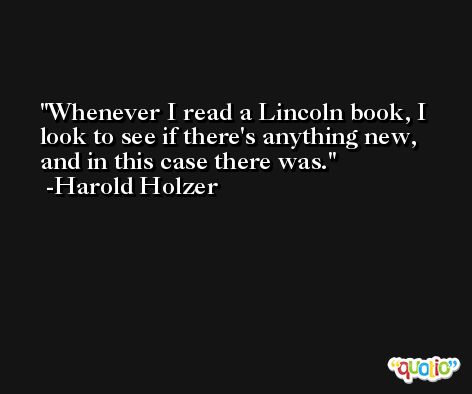 Whenever I read a Lincoln book, I look to see if there's anything new, and in this case there was. -Harold Holzer