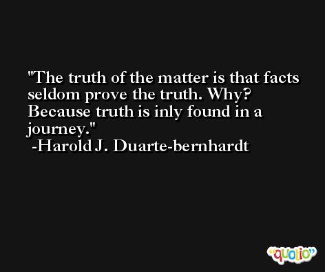 The truth of the matter is that facts seldom prove the truth. Why? Because truth is inly found in a journey. -Harold J. Duarte-bernhardt