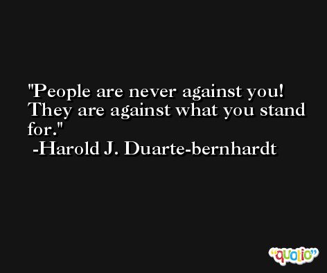 People are never against you! They are against what you stand for. -Harold J. Duarte-bernhardt