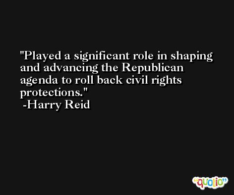 Played a significant role in shaping and advancing the Republican agenda to roll back civil rights protections. -Harry Reid