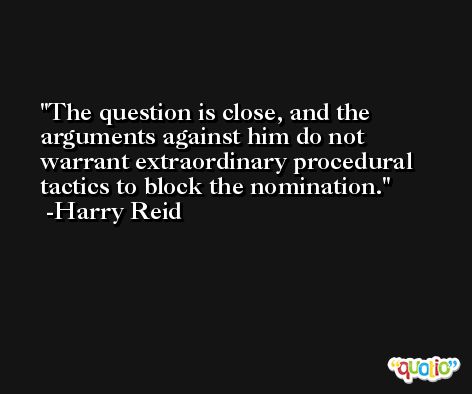 The question is close, and the arguments against him do not warrant extraordinary procedural tactics to block the nomination. -Harry Reid