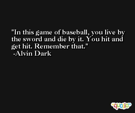 In this game of baseball, you live by the sword and die by it. You hit and get hit. Remember that. -Alvin Dark