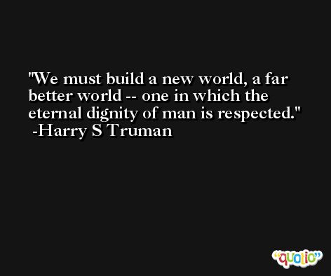 We must build a new world, a far better world -- one in which the eternal dignity of man is respected. -Harry S Truman