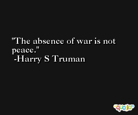 The absence of war is not peace. -Harry S Truman