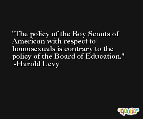 The policy of the Boy Scouts of American with respect to homosexuals is contrary to the policy of the Board of Education. -Harold Levy