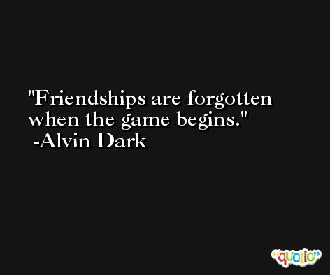 Friendships are forgotten when the game begins. -Alvin Dark