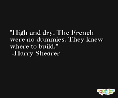 High and dry. The French were no dummies. They knew where to build. -Harry Shearer