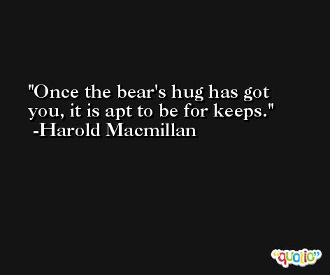 Once the bear's hug has got you, it is apt to be for keeps. -Harold Macmillan