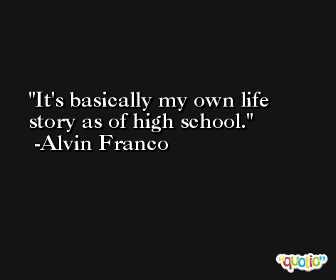 It's basically my own life story as of high school. -Alvin Franco