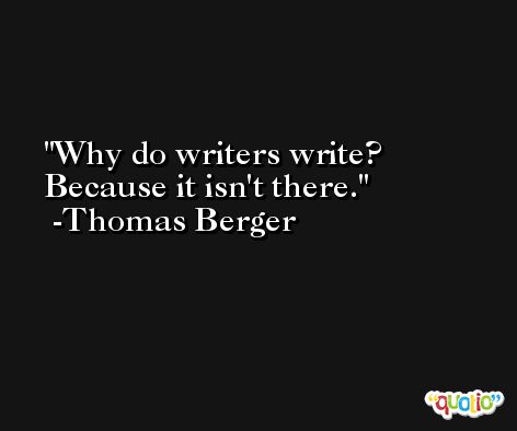 Why do writers write? Because it isn't there. -Thomas Berger