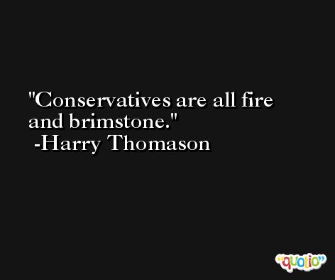 Conservatives are all fire and brimstone. -Harry Thomason