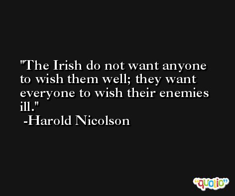 The Irish do not want anyone to wish them well; they want everyone to wish their enemies ill. -Harold Nicolson