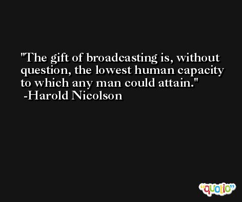 The gift of broadcasting is, without question, the lowest human capacity to which any man could attain. -Harold Nicolson