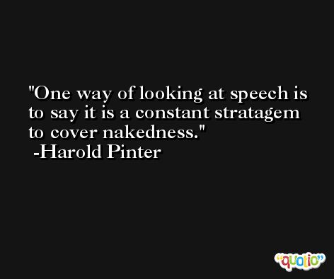 One way of looking at speech is to say it is a constant stratagem to cover nakedness. -Harold Pinter