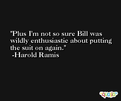 Plus I'm not so sure Bill was wildly enthusiastic about putting the suit on again. -Harold Ramis