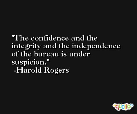 The confidence and the integrity and the independence of the bureau is under suspicion. -Harold Rogers