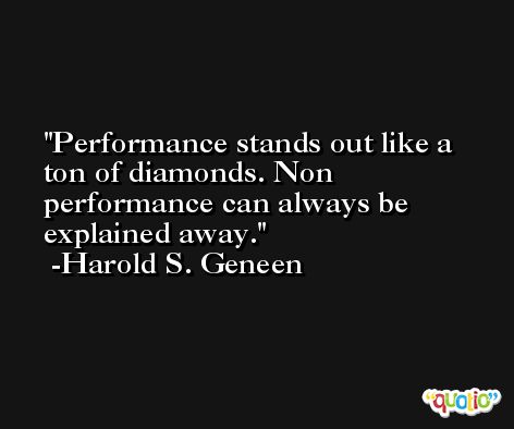 Performance stands out like a ton of diamonds. Non performance can always be explained away. -Harold S. Geneen