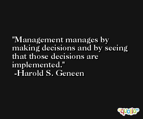 Management manages by making decisions and by seeing that those decisions are implemented. -Harold S. Geneen