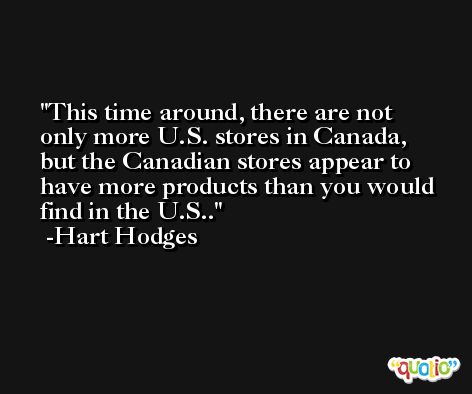 This time around, there are not only more U.S. stores in Canada, but the Canadian stores appear to have more products than you would find in the U.S.. -Hart Hodges