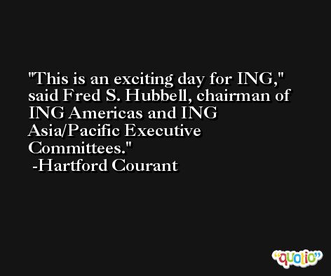 This is an exciting day for ING,'' said Fred S. Hubbell, chairman of ING Americas and ING Asia/Pacific Executive Committees. -Hartford Courant