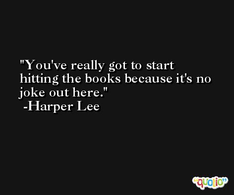You've really got to start hitting the books because it's no joke out here. -Harper Lee