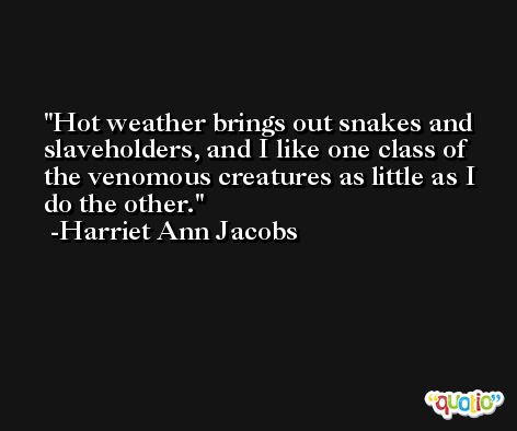 Hot weather brings out snakes and slaveholders, and I like one class of the venomous creatures as little as I do the other. -Harriet Ann Jacobs
