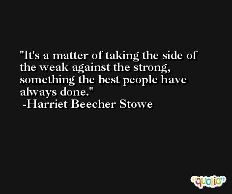 It's a matter of taking the side of the weak against the strong, something the best people have always done. -Harriet Beecher Stowe
