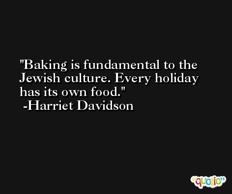 Baking is fundamental to the Jewish culture. Every holiday has its own food. -Harriet Davidson