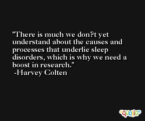 There is much we don?t yet understand about the causes and processes that underlie sleep disorders, which is why we need a boost in research. -Harvey Colten