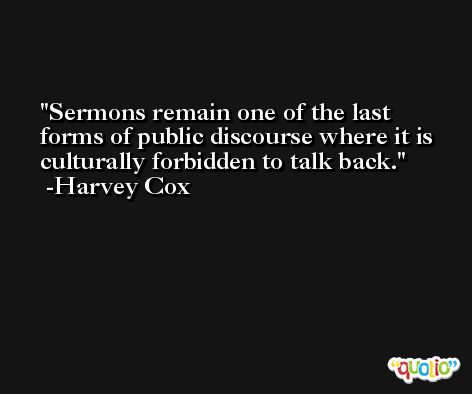 Sermons remain one of the last forms of public discourse where it is culturally forbidden to talk back. -Harvey Cox