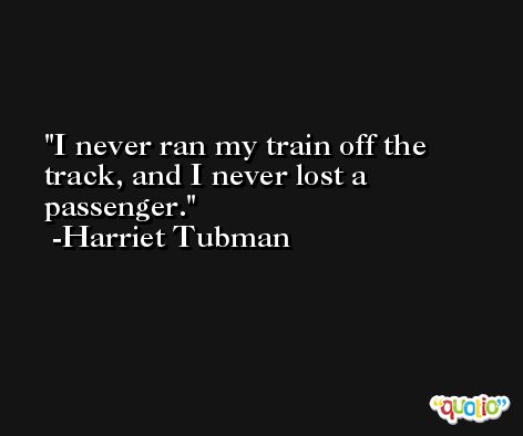 I never ran my train off the track, and I never lost a passenger. -Harriet Tubman