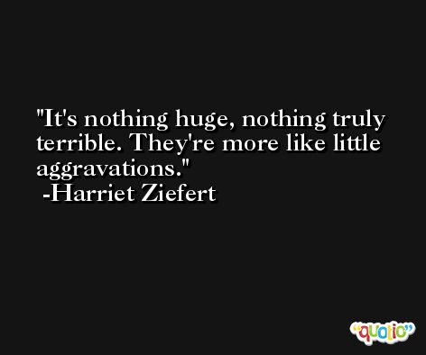 It's nothing huge, nothing truly terrible. They're more like little aggravations. -Harriet Ziefert