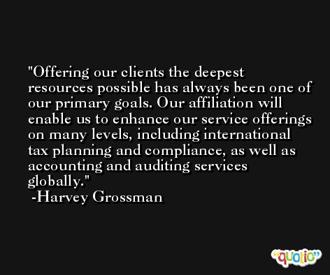 Offering our clients the deepest resources possible has always been one of our primary goals. Our affiliation will enable us to enhance our service offerings on many levels, including international tax planning and compliance, as well as accounting and auditing services globally. -Harvey Grossman