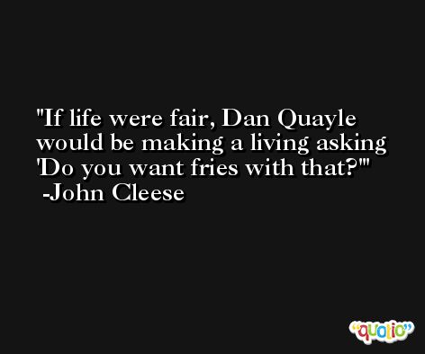 If life were fair, Dan Quayle would be making a living asking 'Do you want fries with that?' -John Cleese