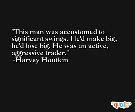 This man was accustomed to significant swings. He'd make big, he'd lose big. He was an active, aggressive trader. -Harvey Houtkin