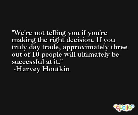 We're not telling you if you're making the right decision. If you truly day trade, approximately three out of 10 people will ultimately be successful at it. -Harvey Houtkin