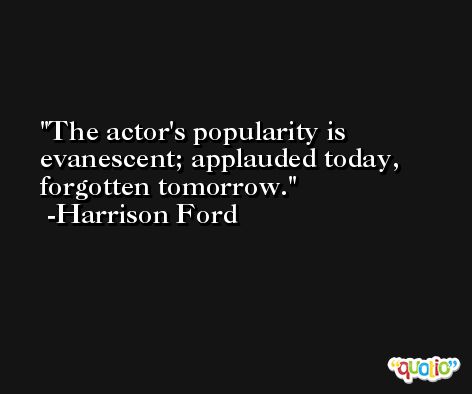 The actor's popularity is evanescent; applauded today, forgotten tomorrow. -Harrison Ford