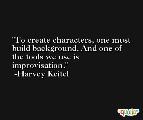 To create characters, one must build background. And one of the tools we use is improvisation. -Harvey Keitel