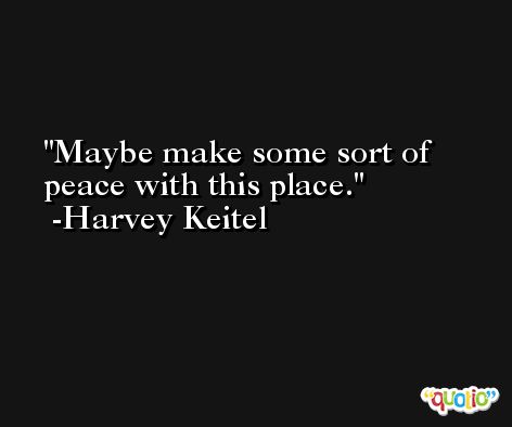 Maybe make some sort of peace with this place. -Harvey Keitel