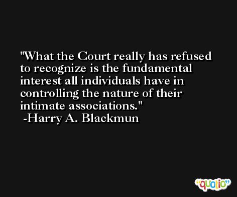 What the Court really has refused to recognize is the fundamental interest all individuals have in controlling the nature of their intimate associations. -Harry A. Blackmun