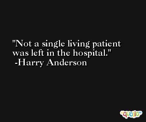 Not a single living patient was left in the hospital. -Harry Anderson