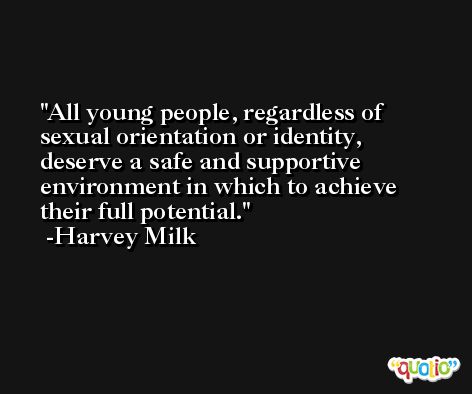 All young people, regardless of sexual orientation or identity, deserve a safe and supportive environment in which to achieve their full potential. -Harvey Milk