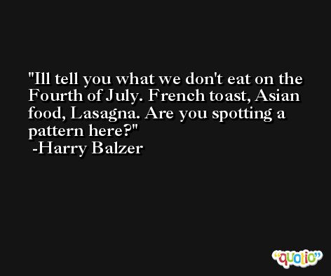 Ill tell you what we don't eat on the Fourth of July. French toast, Asian food, Lasagna. Are you spotting a pattern here? -Harry Balzer