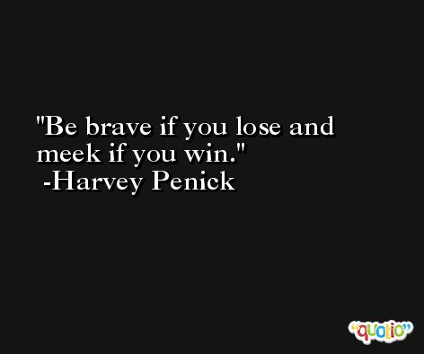 Be brave if you lose and meek if you win. -Harvey Penick